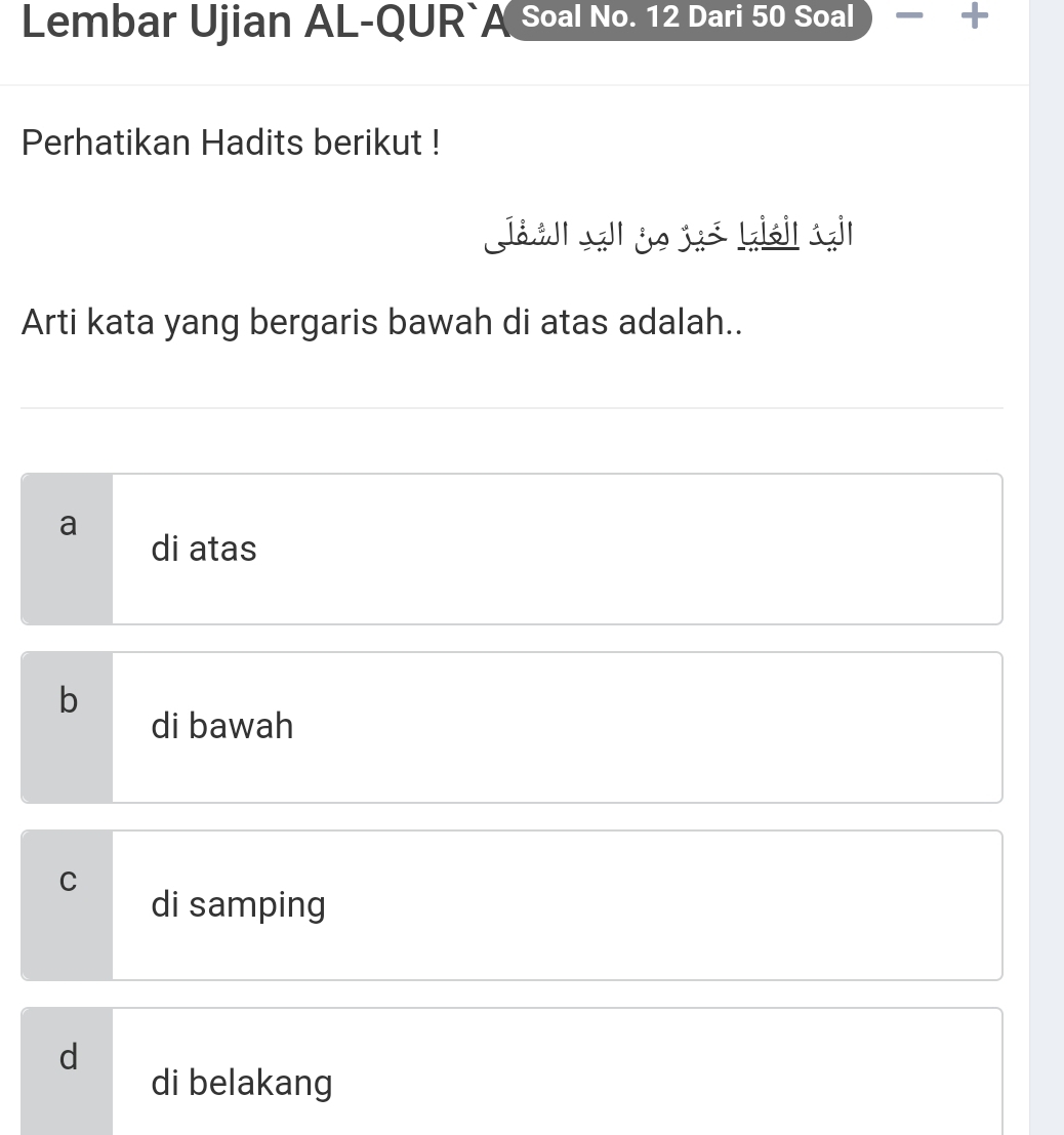 Lembar Ujian AL-QUR`A Soal No. 12 Dari 50 Soal +
Perhatikan Hadits berikut !
र 
Arti kata yang bergaris bawah di atas adalah..
a
di atas
b
di bawah
C
di samping
d
di belakang