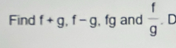 Find f+g, f-g , fg and  f/g . D