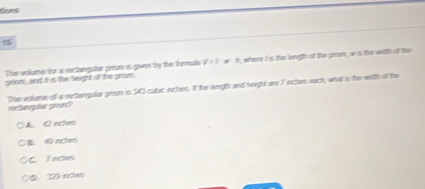 dans

The volume for a rectangular prism is given by the formula U'=U· w'· n where I's the lengh of the grism wis the wiith of the
grism) and i is the teight of the grism
The volume of a rectangular prism is 340 cubic incles. If the length and height are 7 inches each what is the with of the
reclangular prism?
C nctes
④ncies
C. Tinches
D 120 nches