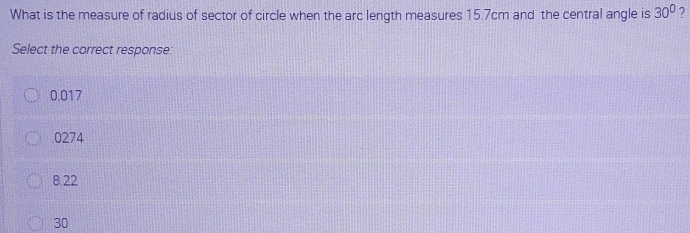 What is the measure of radius of sector of circle when the arc length measures 15.7cm and the central angle is 30° 2
Select the correct response:
0.017 . 0274
8.22
30