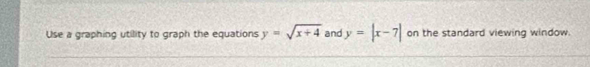 Use a graphing utility to graph the equations y=sqrt(x+4) and y=|x-7| on the standard viewing window.