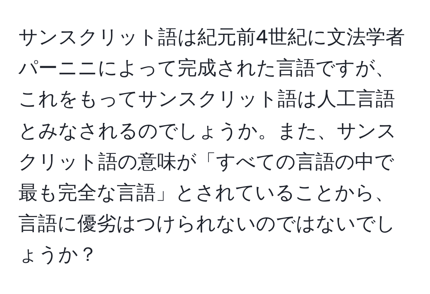 サンスクリット語は紀元前4世紀に文法学者パーニニによって完成された言語ですが、これをもってサンスクリット語は人工言語とみなされるのでしょうか。また、サンスクリット語の意味が「すべての言語の中で最も完全な言語」とされていることから、言語に優劣はつけられないのではないでしょうか？