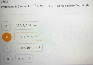 Phương trình (m+1)x^2+2x-1=0 có hai nghiệm cùng dấu khi:
A Cá D, B, C đều sai.
B -2
C -2≤ m
D m