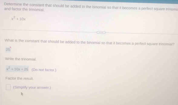 Determine the constant that should be added to the binomial so that it becomes a perfect square trinomia 
and factor the trinomial.
x^2+10x
What is the constant that should be added to the binomial so that it becomes a perfect square trinomial?
25^7
Write the trinomial.
x^2+10x+25 (Do not factor.) 
Factor the result. 
(Simplify your answer.)