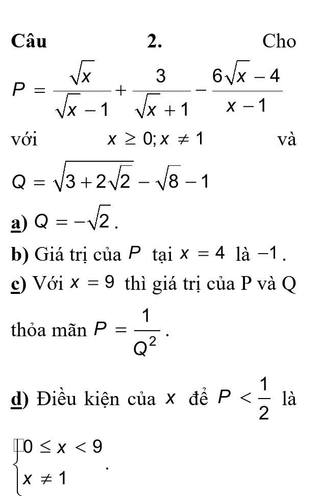 Cho
P= sqrt(x)/sqrt(x)-1 + 3/sqrt(x)+1 - (6sqrt(x)-4)/x-1 
với x≥ 0; x!= 1 và
Q=sqrt(3+2sqrt 2)-sqrt(8)-1
a) Q=-sqrt(2). 
b) Giá trị của P taix=4la-1. 
ς) Với x=9 thì giá trị của P và Q
thỏa mãn P= 1/Q^2 . 
d) Điều kiện của × để P^ là
beginarrayl 0≤ x<9 x!= 1endarray..