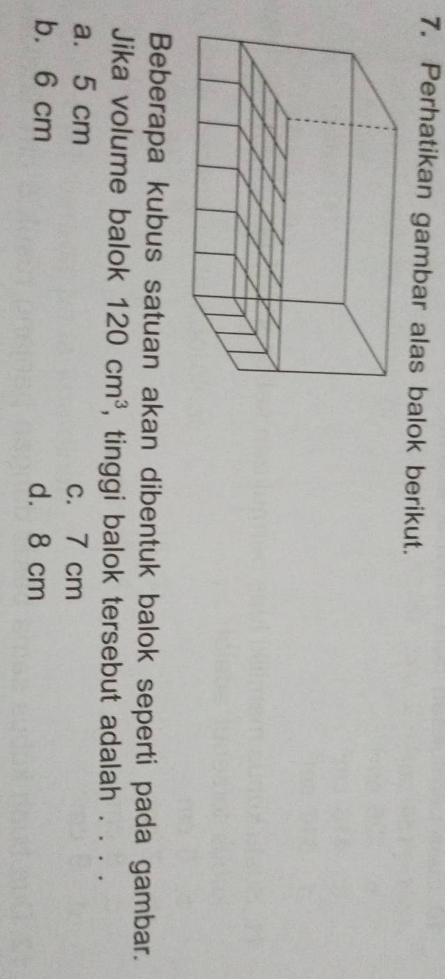 Perhatikan gambar alas balok berikut.
Beberapa kubus satuan akan dibentuk balok seperti pada gambar.
Jika volume balok 120cm^3 , tinggi balok tersebut adalah . . . .
a. 5 cm c. 7 cm
b. 6 cm d. 8 cm