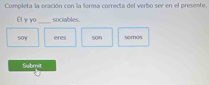 Completa la oración con la forma correcta del verbo ser en el presente.
Él y yo_ sociables.
soy eres son somos
Submit