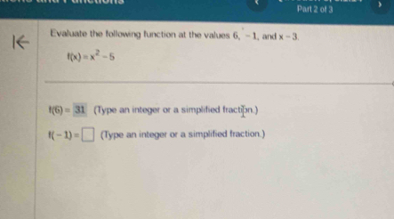 Evaluate the following function at the values 6, -1, and x-3.
f(x)=x^2-5
f(6)=31 (Type an integer or a simplified fraction.)
f(-1)=□ (Type an integer or a simplified fraction.)