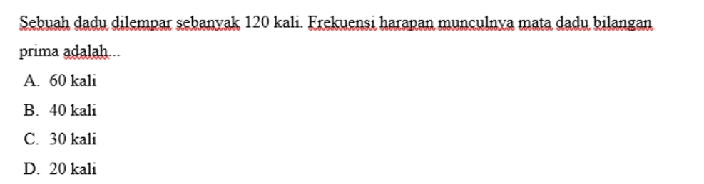 Sebuah dadu dilempar sebanyak 120 kali. Frekuensi harapan munculnya mata dadu bilangan
prima adalah...
A. 60 kali
B. 40 kali
C. 30 kali
D. 20 kali