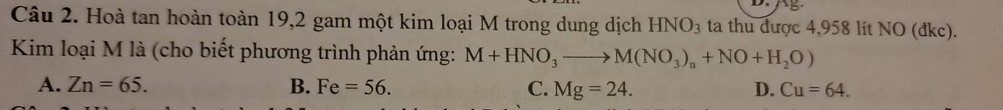 Hoà tan hoàn toàn 19, 2 gam một kim loại M trong dung dịch HNO_3 ta thu được 4,958 lit NO (đkc).
Kim loại M là (cho biết phương trình phản ứng: M+HNO_3to M(NO_3)_n+NO+H_2O)
A. Zn=65. B. Fe=56. C. Mg=24. D. Cu=64.