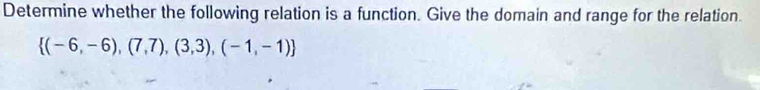 Determine whether the following relation is a function. Give the domain and range for the relation.
 (-6,-6),(7,7),(3,3),(-1,-1)