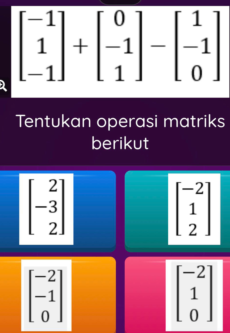 beginbmatrix -1 1 -1endbmatrix +beginbmatrix 0 -1 1endbmatrix -beginbmatrix 1 -1 0endbmatrix
Tentukan operasi matriks 
berikut
beginbmatrix 2 -3 2endbmatrix
beginbmatrix -2 1 2endbmatrix
beginbmatrix -2 -1 0endbmatrix
beginbmatrix -2 1 0endbmatrix