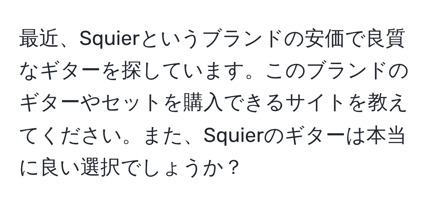 最近、Squierというブランドの安価で良質なギターを探しています。このブランドのギターやセットを購入できるサイトを教えてください。また、Squierのギターは本当に良い選択でしょうか？