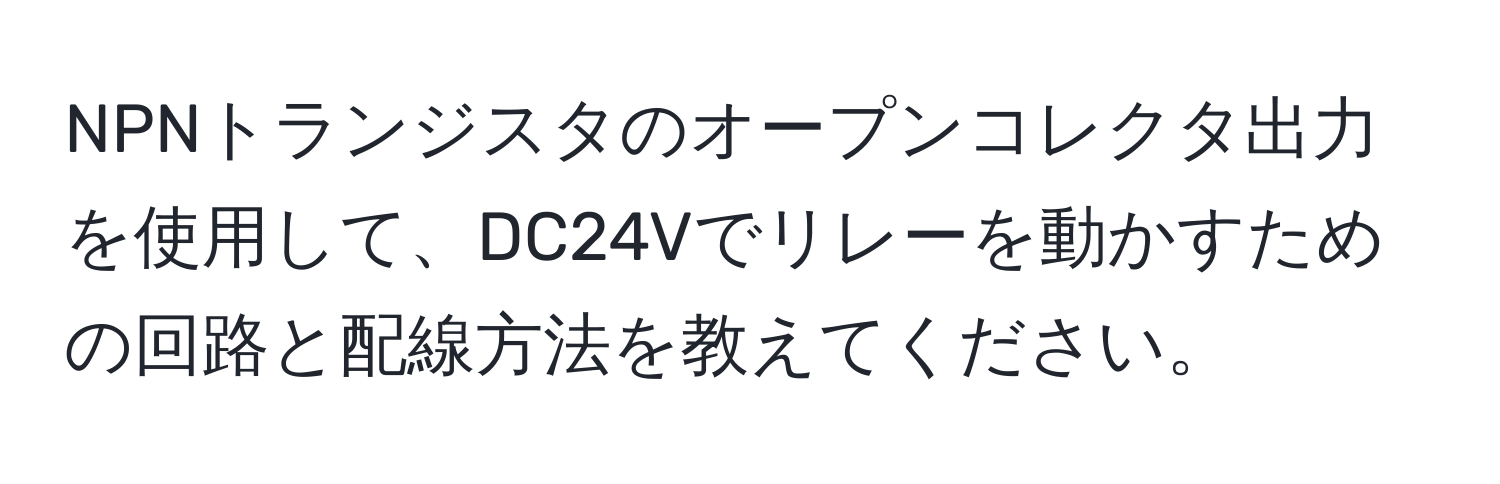 NPNトランジスタのオープンコレクタ出力を使用して、DC24Vでリレーを動かすための回路と配線方法を教えてください。