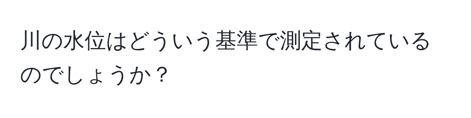 川の水位はどういう基準で測定されているのでしょうか？