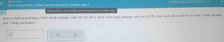 Decâmais 
Word problem with multiple decimal operations: Problem type 1 
Word problem with mutiple decimal operations. Problem type t 
Jane is malling packages. Each small package costs her $3.20 to send. Each large package costs her $3.70. How much will it cost her to send 1 small package 
and 7 large packages? 
×