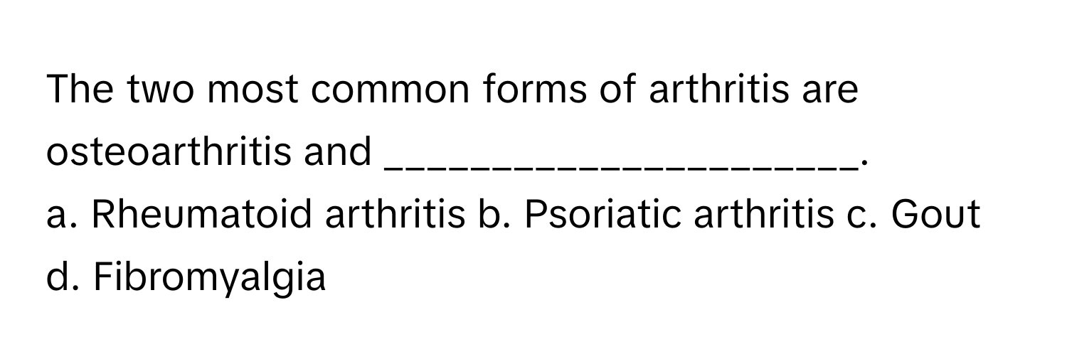 The two most common forms of arthritis are osteoarthritis and ______________________.

a. Rheumatoid arthritis b. Psoriatic arthritis c. Gout d. Fibromyalgia