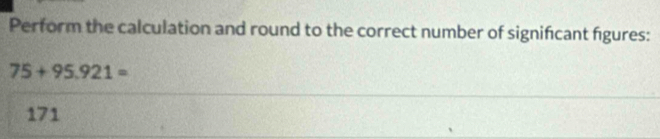 Perform the calculation and round to the correct number of significant figures:
75+95.921=
171