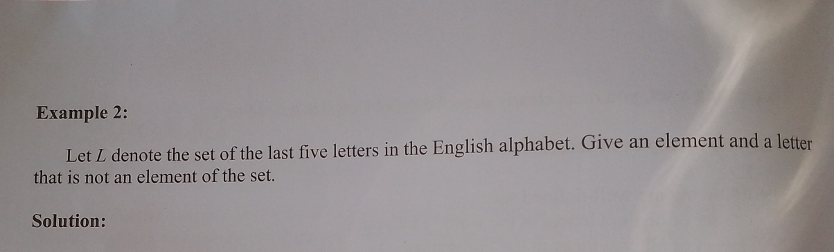 Example 2: 
Let L denote the set of the last five letters in the English alphabet. Give an element and a letter 
that is not an element of the set. 
Solution: