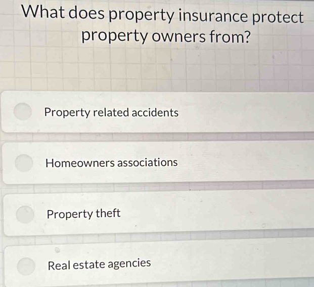 What does property insurance protect
property owners from?
Property related accidents
Homeowners associations
Property theft
Real estate agencies