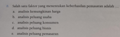 Salah satu faktor yang menentukan keberhasilan pemasaran adalah ....
a. analisis kemungkinan harga
b. analisis peluang usaha
c. analisis peluang konsumen
d. analisis peluang bisnis
e. analisis peluang pemasaran