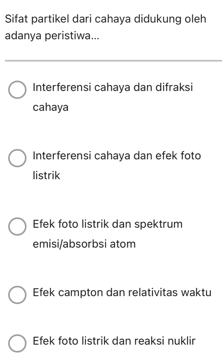 Sifat partikel dari cahaya didukung oleh
adanya peristiwa...
Interferensi cahaya dan difraksi
cahaya
Interferensi cahaya dan efek foto
listrik
Efek foto listrik dan spektrum
emisi/absorbsi atom
Efek campton dan relativitas waktu
Efek foto listrik dan reaksi nuklir