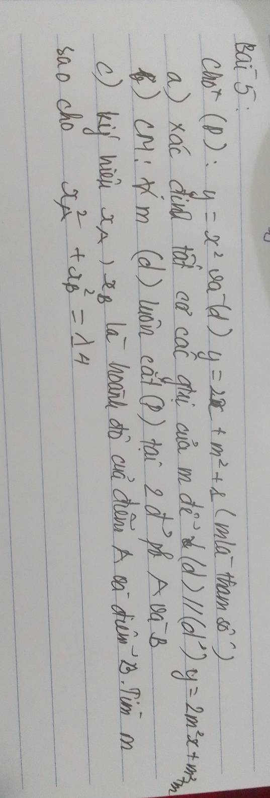 Bai 5 : 
Chor (D): y=x^2(d) y=2x+m^2+1 (mla `tham sò) 
a) xái dind tāi cǎ caí gii cia mde (d)//(d^2)y=2m^2x+m^2_7
) cM: Nm (d) Luòn càt(P) tai 2d^(to) Ava^- 
c) ki hin xA) eg la haand dò cuá chéng A oa ¢un's. Tim m 
sao cho x^2_A+x^2_B=14