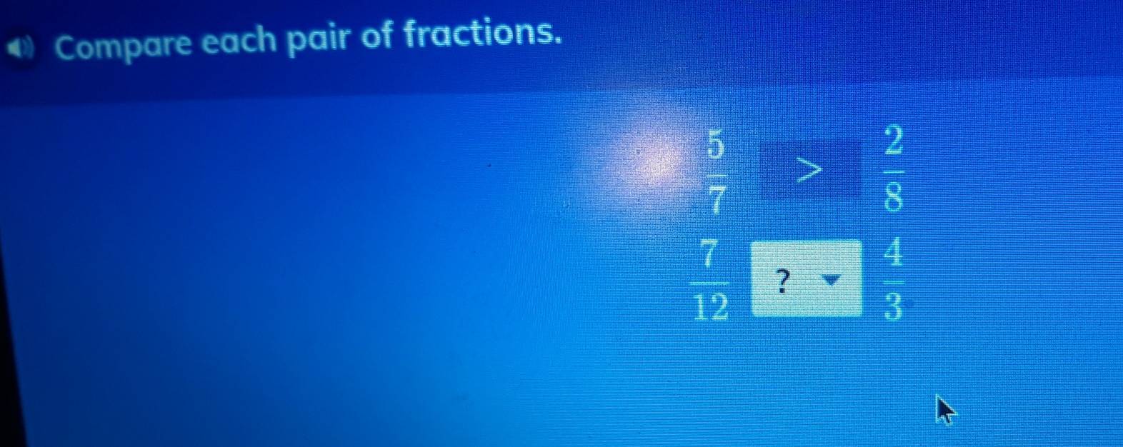 ◀ Compare each pair of fractions.
 5/7 > 2/8 
 7/12  ?  4/3 