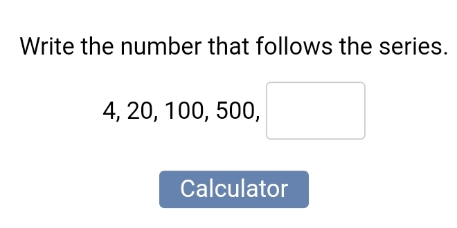 Write the number that follows the series.
4, 20, 100, 500, □
Calculator