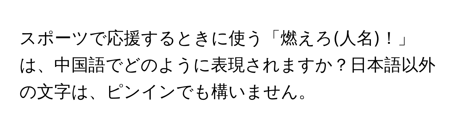 スポーツで応援するときに使う「燃えろ(人名)！」は、中国語でどのように表現されますか？日本語以外の文字は、ピンインでも構いません。