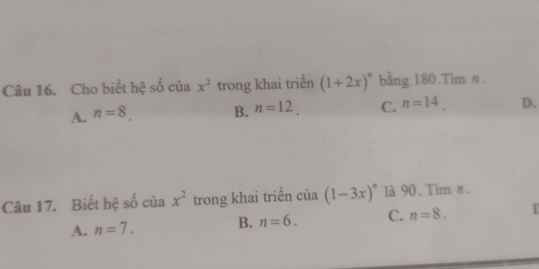 Cho biết hệ số của x^2 trong khai triển (1+2x)^n bằng 180.Tim n.
A. n=8.
B. n=12.
C. n=14 D.
Câu 17. Biết hệ số của x^2 trong khai triển của (1-3x)^n là 90. Tìm n.
A. n=7.
B. n=6. C. n=8.