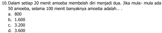 Dalam setiap 20 menit amoeba membelah diri menjadi dua. Jika mula- mula ada
50 amoeba, selama 100 menit banyaknya amoeba adalah... .
a. 800
b. 1.600
c. 3.200
d. 3.600