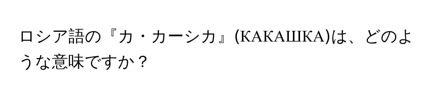 ロシア語の『カ・カーシカ』(КАКАШКА)は、どのような意味ですか？