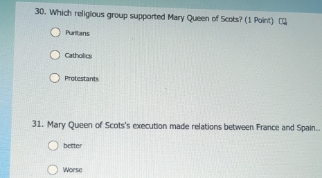 Which religious group supported Mary Queen of Scots? (1 Point)
Puritans
Catholics
Protestants
31. Mary Queen of Scots's execution made relations between France and Spain..
better
Worse