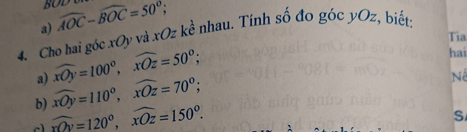 widehat AOC-widehat BOC=50°; 
4. Cho hai góc xOy và xOz kề nhau. Tính số đo góc yOz, biết: 
Tia 
a) widehat xOy=100°, widehat xOz=50°; 
hai 
b) widehat xOy=110°, widehat xOz=70°; 
Nế
widehat xOv=120°, widehat xOz=150°. 
S