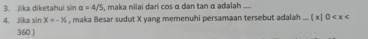 Jika diketahui sin alpha =4/5 , maka nilai dari cos α dan tan α adalah .... 
4. Jika sin X=-1/2 , maka Besar sudut X yang memenuhi persamaan tersebut adalah ... (x|0
360 )