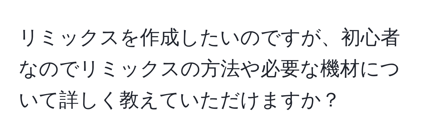 リミックスを作成したいのですが、初心者なのでリミックスの方法や必要な機材について詳しく教えていただけますか？