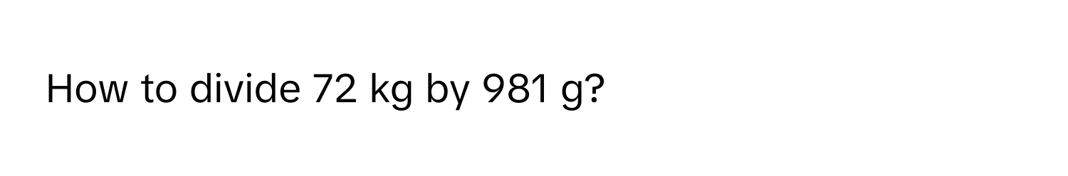 How to divide 72 kg by 981 g?