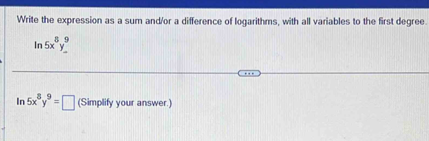 Write the expression as a sum and/or a difference of logarithms, with all variables to the first degree. 
ln 5x^8y^9
In 5x^8y^9=□ (Simplify your answer.)