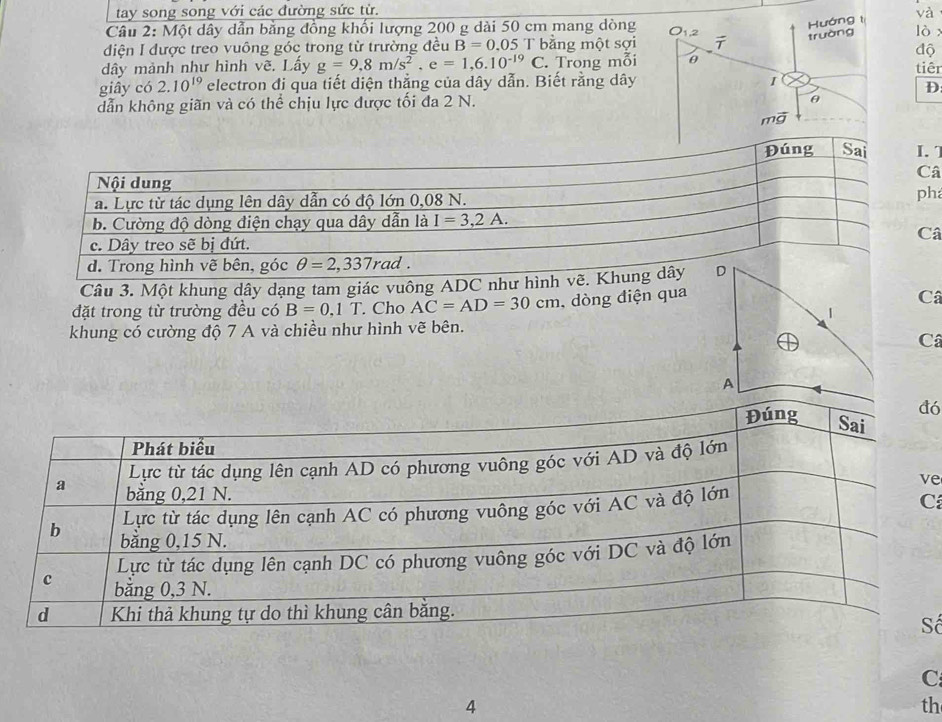 tay song song với các đường sức từ. và
Câu 2: Một dây dẫn bằng đồng khối lượng 200 g dài 50 cm mang dòng
lò
dđiện I được treo vuông góc trong từ trường đều B=0.05 T bằng một sợi
độ
dây mảnh như hình vẽ. Lấy g=9,8m/s^2,e=1,6.10^(-19)C Trong mỗitiêr
giây có 2.10^(19) electron đi qua tiết diện thắng của dây dẫn. Biết rằng dây
D
dẫn không giãn và có thể chịu lực được tối đa 2 N.
1
â
há
â
Câu 3. Một khung dây dạng tam giác vuông ADC n
đặt trong từ trường đều có B=0.1T. Cho AC=AD=30cm , dòng điện qua
Câ
khung có cường độ 7 A và chiều như hình vẽ bên.
Câ
ó
e
C
ố
C
4
th