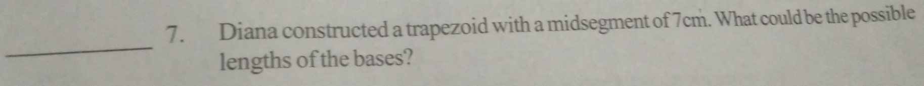 Diana constructed a trapezoid with a midsegment of 7cm. What could be the possible 
_ 
lengths of the bases?