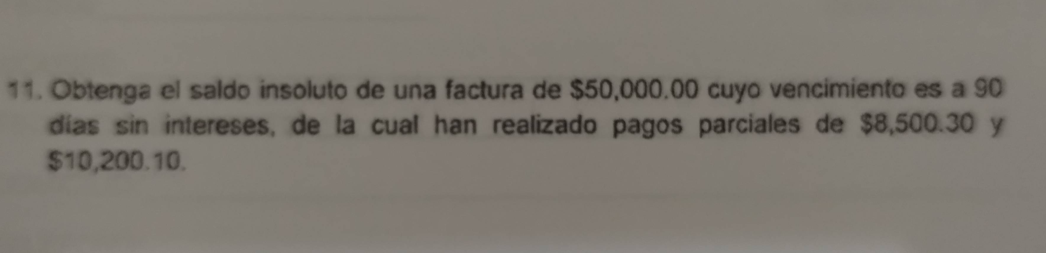 Obtenga el saldo insoluto de una factura de $50,000.00 cuyo vencimiento es a 90
días sin intereses, de la cual han realizado pagos parciales de $8,500.30 y
$10,200.10.