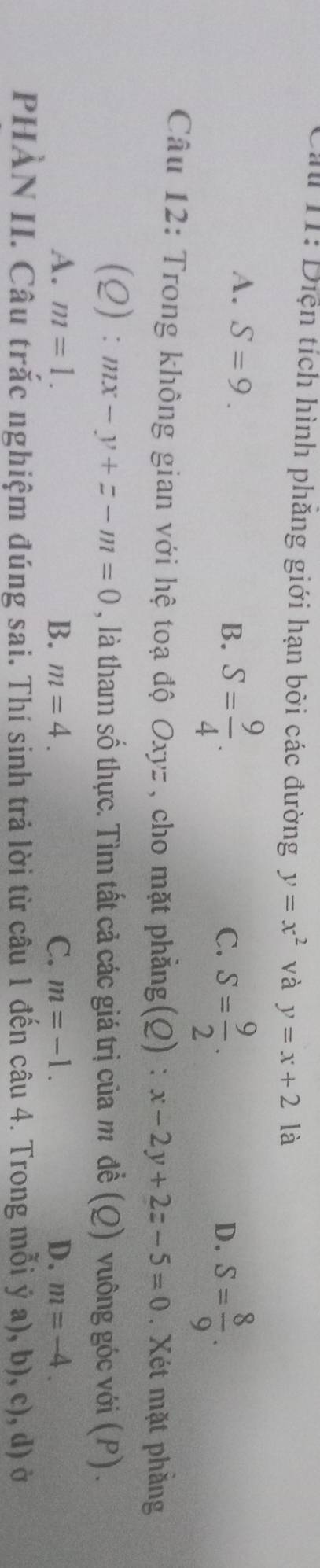 Ca 11: Diện tích hình phăng giới hạn bởi các đường y=x^2 và y=x+21
A. S=9.
B. S= 9/4 . C. S= 9/2 . S= 8/9 . 
D.
Câu 12: Trong không gian với hệ toạ độ Oxyz , cho mặt phẳng(Q) : x-2y+2z-5=0. Xét mặt phẳng
(Q): mx-y+z-m=0 , là tham số thực. Tìm tất cả các giá trị của m để (Q) vuông góc với (P) .
A. m=1. B. m=4. C. m=-1. D. m=-4. 
PHÀN II. Câu trắc nghiệm đúng sai. Thí sinh trả lời từ câu 1 đến câu 4. Trong mỗi ý a), b), c), d) ở