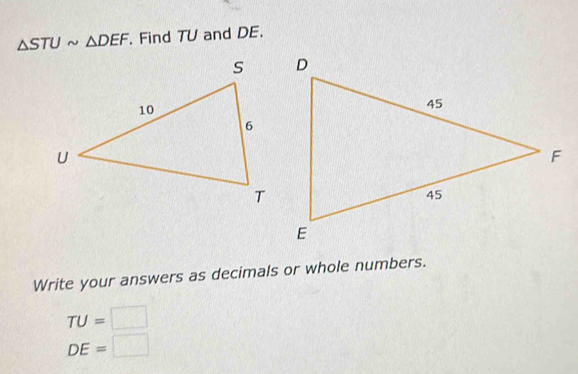 △ STUsim △ DEF. Find TU and DE. 
Write your answers as decimals or whole numbers.
TU=□
DE=□