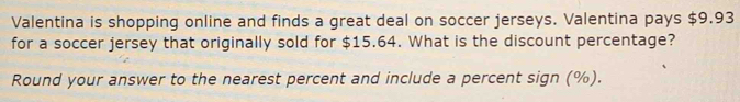 Valentina is shopping online and finds a great deal on soccer jerseys. Valentina pays $9.93
for a soccer jersey that originally sold for $15.64. What is the discount percentage? 
Round your answer to the nearest percent and include a percent sign (%).
