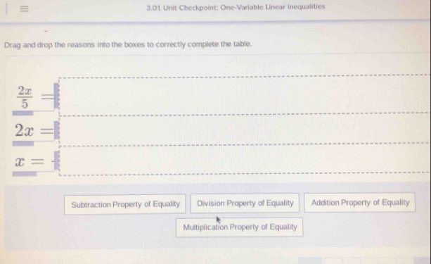  2/3  = 3.01 Unit Checkpoint: One-Variable Linear Inequalities
Drag and drop the reasons into the boxes to correctly complete the table.
 2x/5 
2x=
x=
Subtraction Property of Equality Division Property of Equality Addition Property of Equality
Multiplication Property of Equality