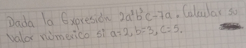 Dada la 6xpresidn 2a^2b^3c-7a. Coluclar so
valor nomerico si a=2, b=3, c=5.