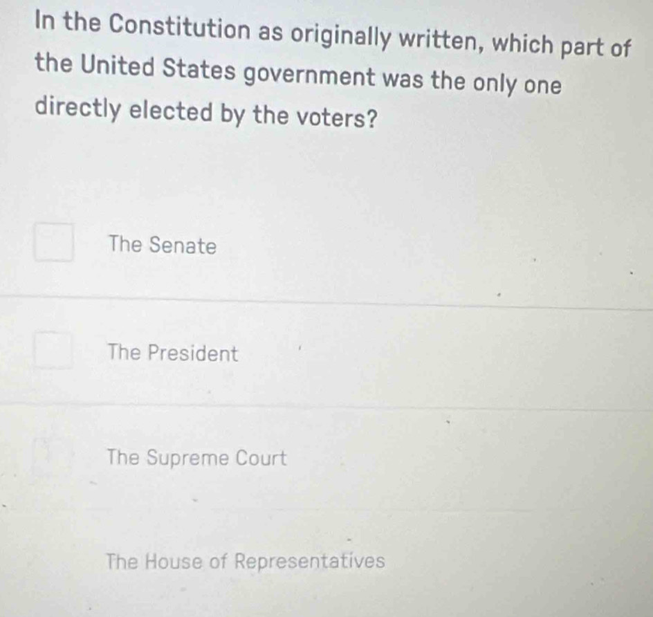 In the Constitution as originally written, which part of
the United States government was the only one
directly elected by the voters?
The Senate
The President
The Supreme Court
The House of Representatives