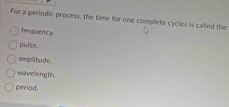 For a periodic process, the time for one complete cycles is called the
frequency.
pulse.
amplitude.
wavelength.
period.