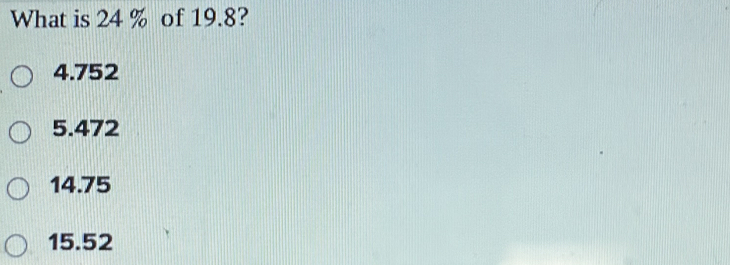 What is 24 % of 19.8?
4.752
5.472
14.75
15.52